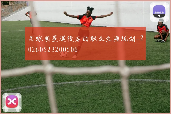 足球明星退役后的职业生涯规划_20260523200506