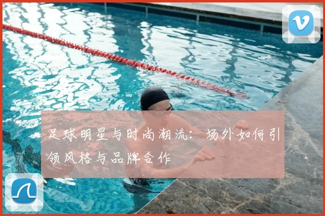 足球明星与时尚潮流:场外如何引领风格与品牌合作