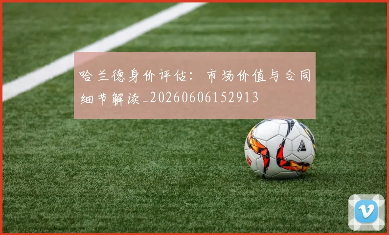 哈兰德身价评估：市场价值与合同细节解读_20260606152913