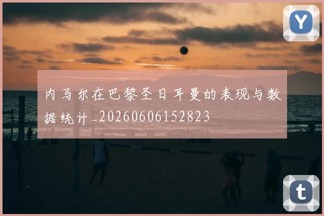 内马尔在巴黎圣日耳曼的表现与数据统计_20260606152823