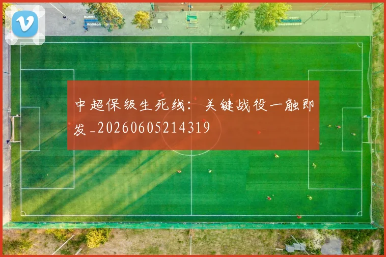 中超保级生死线：关键战役一触即发_20260605214319