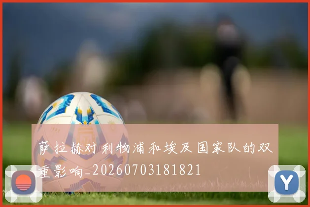 萨拉赫对利物浦和埃及国家队的双重影响_20260703181821