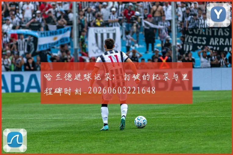 哈兰德进球记录:打破的纪录与里程碑时刻_20260603221648