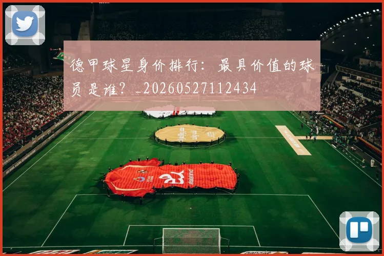 德甲球星身价排行：最具价值的球员是谁？_20260527112434