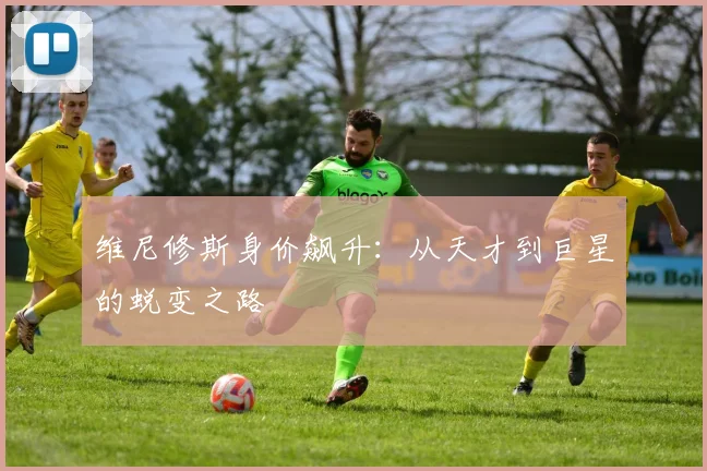 维尼修斯身价飙升:从天才到巨星的蜕变之路