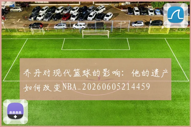 乔丹对现代篮球的影响：他的遗产如何改变NBA_20260605214459