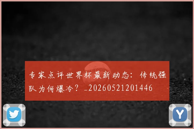 专家点评世界杯最新动态：传统强队为何爆冷？_20260521201446