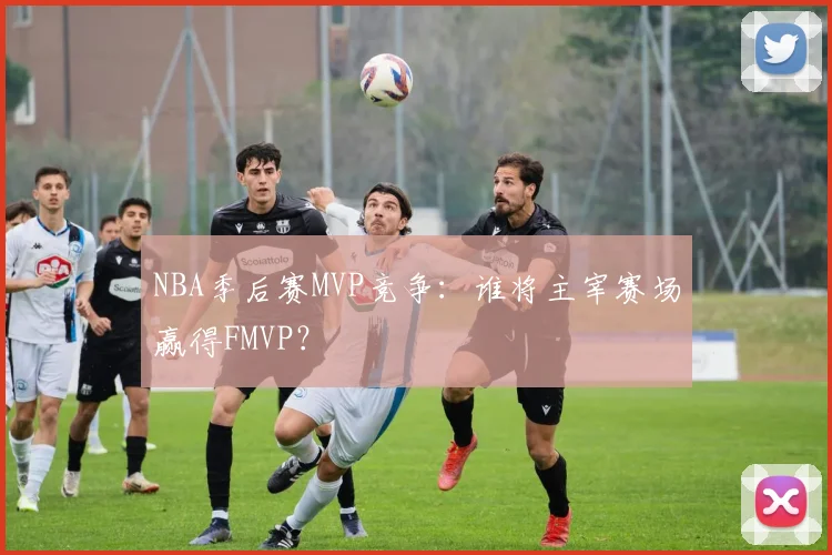 NBA季后赛MVP竞争：谁将主宰赛场赢得FMVP？