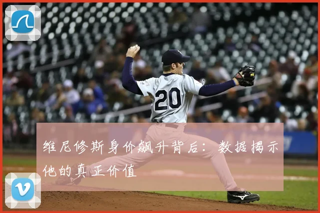 维尼修斯身价飙升背后:数据揭示他的真正价值