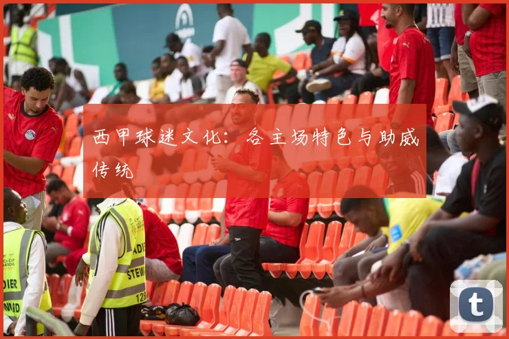 西甲球迷文化：各主场特色与助威传统