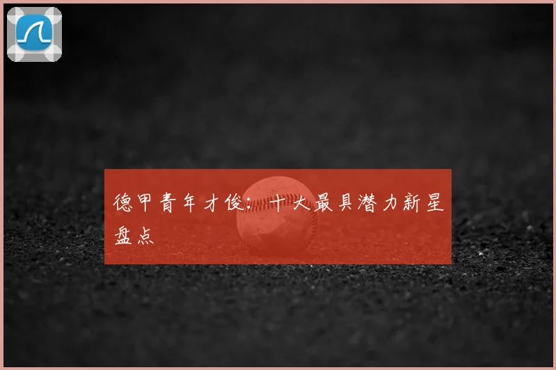 德甲青年才俊：十大最具潜力新星盘点