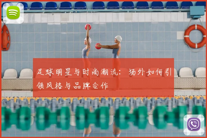足球明星与时尚潮流：场外如何引领风格与品牌合作
