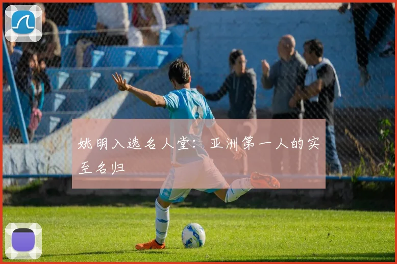 姚明入选名人堂:亚洲第一人的实至名归