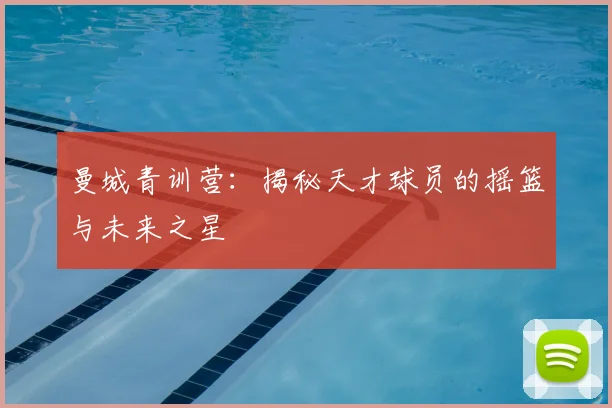 曼城青训营:揭秘天才球员的摇篮与未来之星