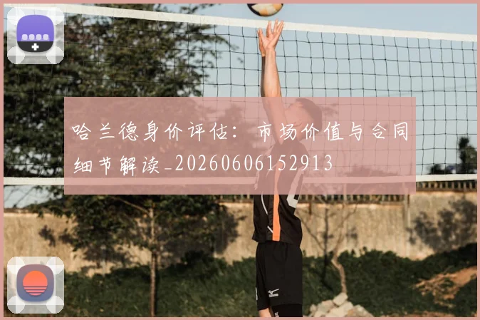 哈兰德身价评估：市场价值与合同细节解读_20260606152913