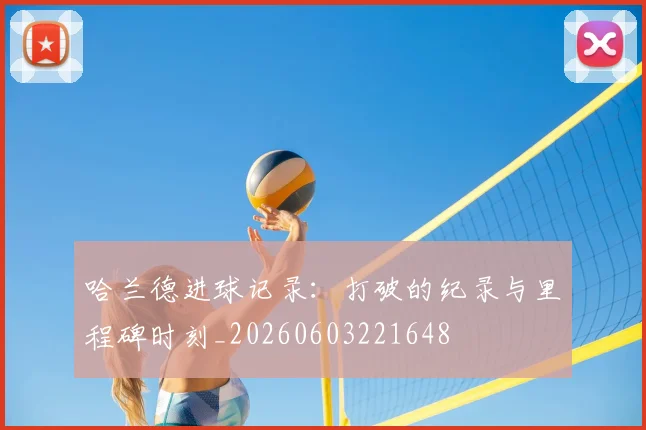 哈兰德进球记录：打破的纪录与里程碑时刻_20260603221648