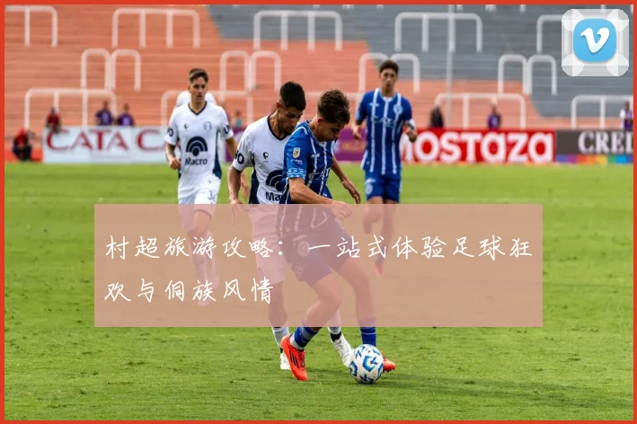 村超旅游攻略:一站式体验足球狂欢与侗族风情