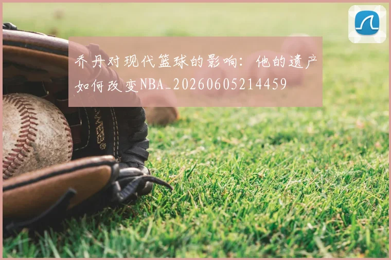 乔丹对现代篮球的影响：他的遗产如何改变NBA_20260605214459