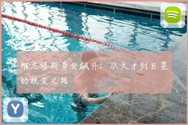 维尼修斯身价飙升:从天才到巨星的蜕变之路