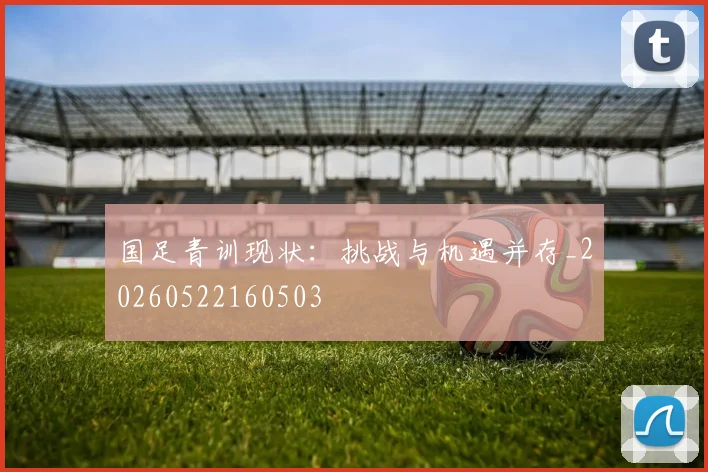 国足青训现状:挑战与机遇并存_20260522160503